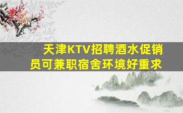 天津KTV招聘酒水促销员可兼职宿舍环境好重求