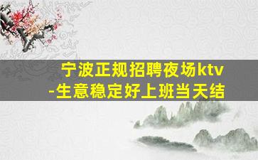 宁波正规招聘夜场ktv-生意稳定好上班当天结